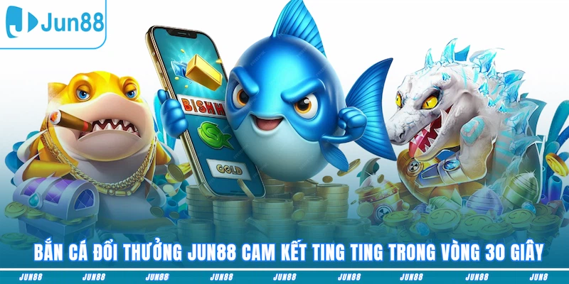 Bắn cá JUN88 cam kết ting ting trong vòng 30 giây