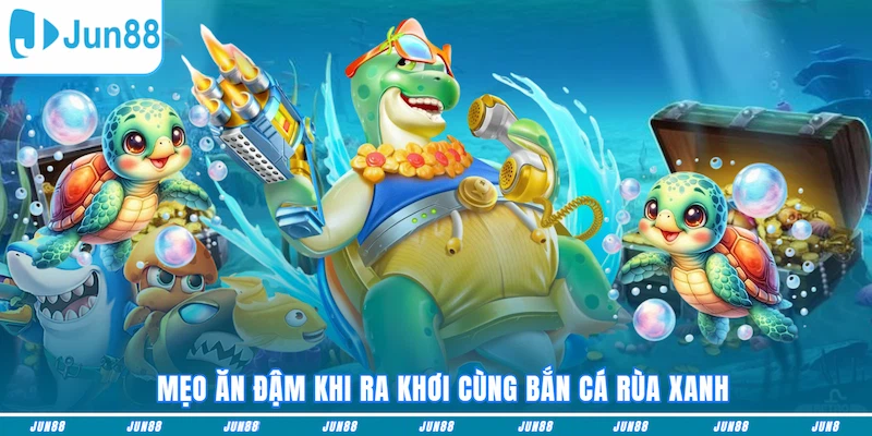 Mẹo ăn đậm khi ra khơi cùng Bắn cá Rùa Xanh